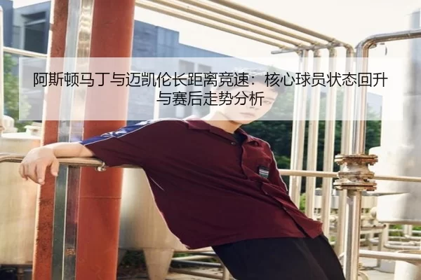 a-si-dun-ma-ding-yu-mai-kai-lun-zhang-ju-li-jing-su-he-xin-qiu-yuan-zhuang-tai-hui-sheng-yu-sai-hou-zou-shi-fen-xi-2-244.jpg
