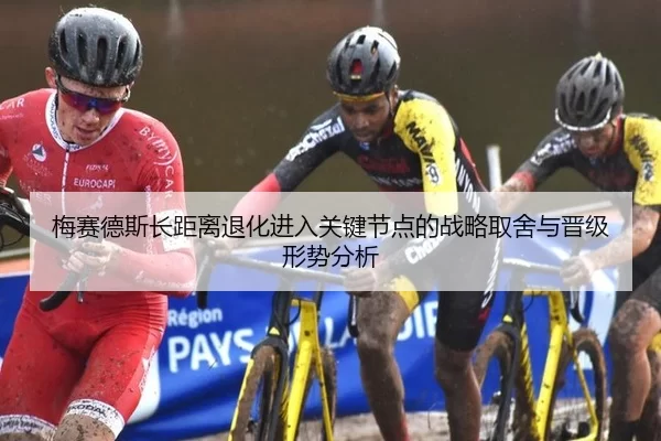 梅赛德斯长距离退化进入关键节点的战略取舍与晋级形势分析