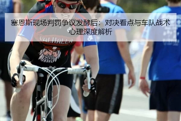 塞恩斯现场判罚争议发酵后：对决看点与车队战术心理深度解析