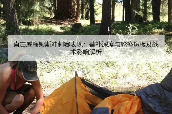 直击威廉姆斯冲刺赛表现：替补深度与轮换短板及战术影响解析